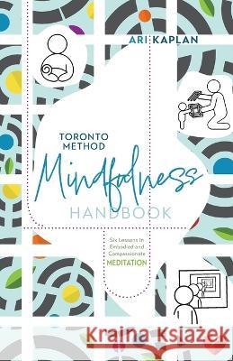 Toronto Method Mindfulness Handbook: Six Lessons in Embodied and Compassionate Meditation Ari Kaplan 9781039165960