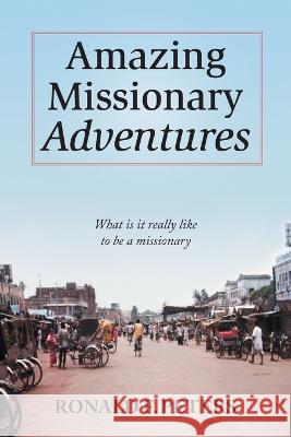 Amazing Missionary Adventures: What Is It Really Like To Be A Missionary Ronald F. Peters 9781039166271