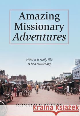 Amazing Missionary Adventures: What Is It Really Like To Be A Missionary Ronald F. Peters 9781039166288