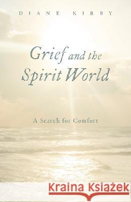 Grief and the Spirit World: A Search for Comfort Diane Kirby 9781039166660 FriesenPress