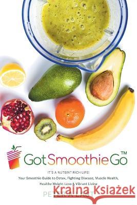 Got Smoothie Go: It\'s a Nutrient-Rich Life! Your Smoothie Guide to Detox, Fighting Disease, Muscle Health, Healthy Weight Loss & Vibran Peter A. Last G. Patterson 9781039167292 FriesenPress
