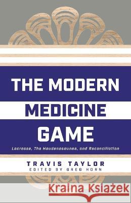 The Modern Medicine Game: Lacrosse, The Haudenosaunee, and Reconciliation Travis Taylor, Greg Horn 9781039167322