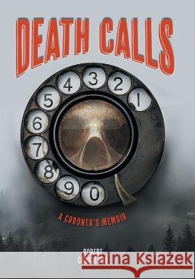 Death Calls: A Coroner\'s Memoir Robert Crossland 9781039168329 FriesenPress