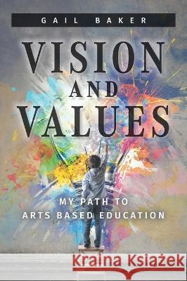 Vision and Values: My Path to Arts based Education Gail Baker 9781039168558