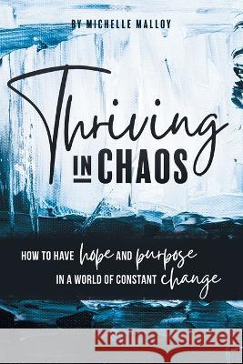 Thriving in Chaos: How to Have Hope and Purpose in a World of Constant Change Michelle Malloy 9781039168855 FriesenPress