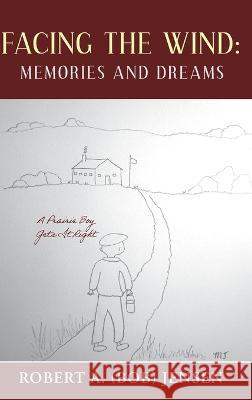 Facing the Wind: Memories and Dreams: A Prairie Boy Gets It Right Robert A. (Bob) Jensen 9781039173903