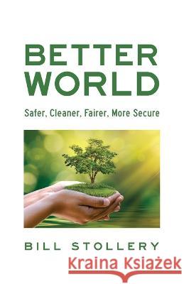 Better World: Safer, Cleaner, Fairer, More Secure Bill Stollery 9781039174481 FriesenPress