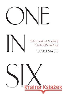 One in Six: A Man's Guide to Overcoming Childhood Sexual Abuse Russell Stagg 9781039175532