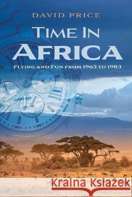 Time in Africa: Flying and Fun from 1963 to 1983 David Price, Anne Price, Leah Price 9781039175945