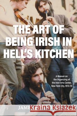 The Art of Being Irish in Hell's Kitchen: A Memoir of the Organizing of the Irish Arts Center in New York City 1972-78 James F. Olwell Elaine Kalman Naves 9781039176959
