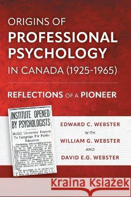 Origins of Professional Psychology in Canada (1925-1965): Reflections of a Pioneer Edward C Webster, William G Webster, David E G Webster 9781039178915