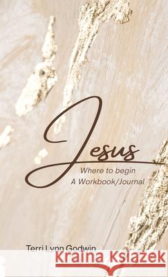 Jesus Where to begin: A Workbook/Journal Terri Lynn Godwin 9781039180215