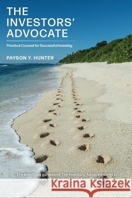 The Investors' Advocate: Practical Counsel for Successful Investing Payson Y. Hunter 9781039180949 FriesenPress