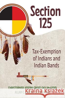 Section 125: Tax-Exemption of Indians and Indian Bands Christopher Joseph Great-Sky (Mcleod) Allan C. J. Great Sky (Mcleod) 9781039180970 FriesenPress