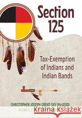 Section 125: Tax-Exemption of Indians and Indian Bands Christopher Joseph Great-Sky (Mcleod) Allan C. J. Great Sky (Mcleod) 9781039180987 FriesenPress