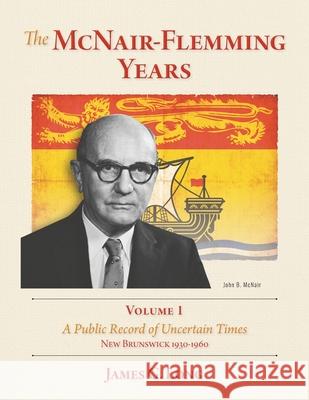 The McNair-Flemming Years, Volume 1: A Public Record of Uncertain Times, New Brunswick 1930-1960 James G. Long 9781039187375 FriesenPress