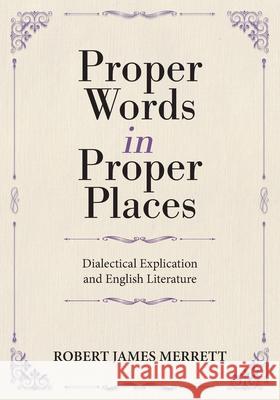 Proper Words in Proper Places: Dialectical Explication and English Literature Robert James Merrett 9781039187535