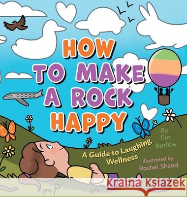 How to Make a Rock Happy: A Guide to Laughing Wellness Tim Barlow Rachel Shead 9781039191440 FriesenPress