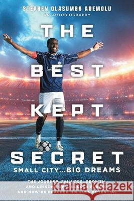The Best Kept Secret: The Journey, Failures, Growth, and Lessons of a Soccer Player, and How He Reached His Full Potential Stephen Olasumbo Ademolu 9781039193840 FriesenPress
