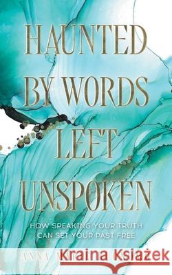 Haunted by Words Left Unspoken: How Speaking Your Truth Can Set Your Past Freee Anna Marie Buonomo 9781039194472