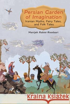 Persian Garden of Imagination: Iranian Myths, Fairy Tales, and Folk Tales Manijeh Rabiei-Roodsari Parand Meysami John Parry 9781039195226 FriesenPress