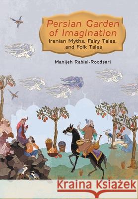 Persian Garden of Imagination: Iranian Myths, Fairy Tales, and Folk Tales Manijeh Rabiei-Roodsari Parand Meysami John Parry 9781039195233