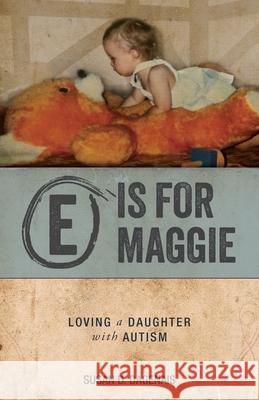 E is for Maggie: Loving a Daughter with Autism Susan D. Dagenais 9781039195837 FriesenPress