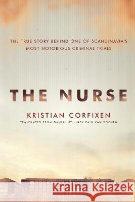 The Nurse: The True Story Behind One of Scandinavia\'s Most Notorious Criminal Trials Kristian Corfixen 9781039420496 Podium Publishing Ulc