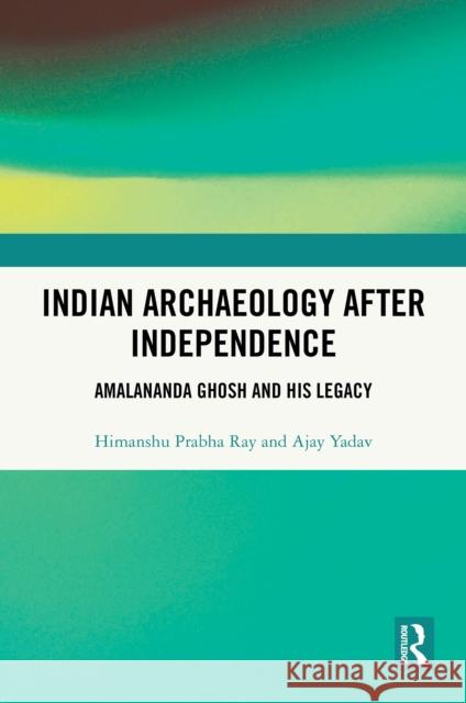 Indian Archaeology After Independence: Amalananda Ghosh and His Tenure Himanshu Prabha Ray Ajay Yadav 9781041002581