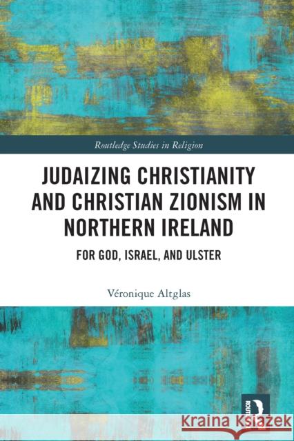 Judaizing Christianity and Christian Zionism in Northern Ireland: For God, Israel, and Ulster V?ronique Altglas 9781041002765 Routledge