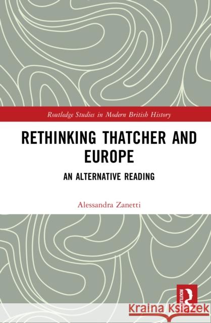 Rethinking Thatcher and Europe: An Alternative Reading Alessandra Zanetti 9781041009191 Taylor & Francis Ltd