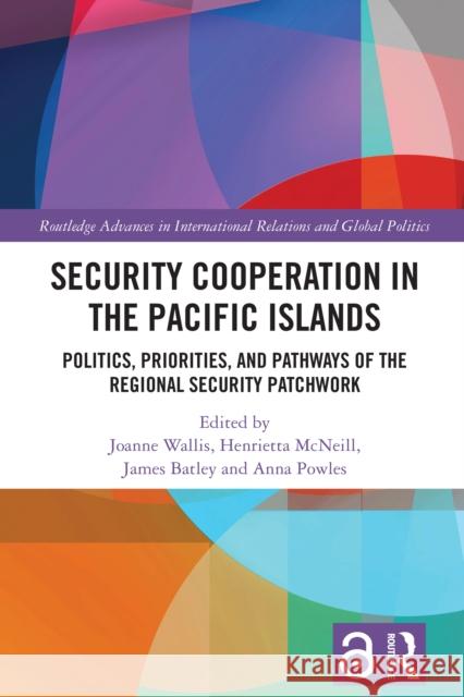 Security Cooperation in the Pacific Islands: Politics, Priorities, and Pathways of the Regional Security Patchwork Joanne Wallis Henrietta McNeill James Batley 9781041011125 Routledge