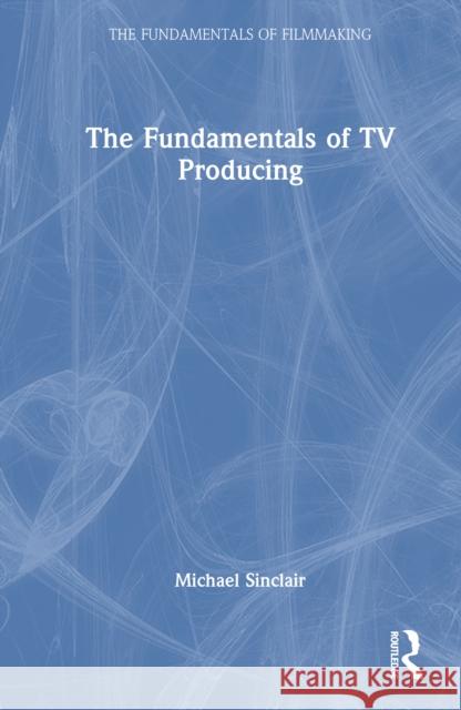 The Fundamentals of TV Producing Michael Sinclair 9781041012856
