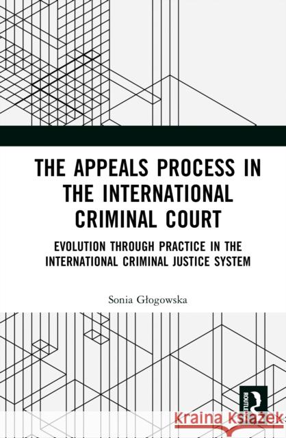 The Appeals Process in the International Criminal Court: Evolution through Practice in the International Criminal Justice System Sonia Glogowska 9781041013679 Routledge