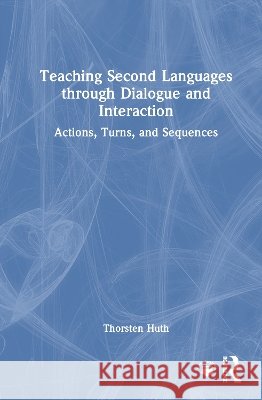 Teaching Second Languages through Dialogue and Interaction: Actions, Turns, and Sequences Thorsten Huth 9781041014249
