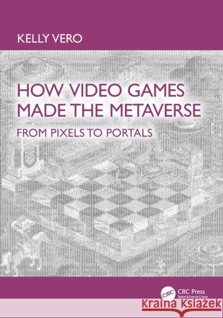 How Video Games Made the Metaverse: From Pixels to Portals Kelly Vero 9781041015321 CRC Press