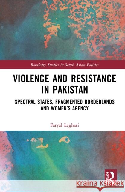Violence and Resistance in Pakistan: Spectral States, Fragmented Borderlands and Women's Agency Faryal Leghari 9781041015840 Routledge