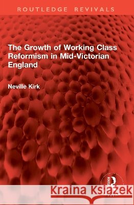 The Growth of Working Class Reformism in Mid-Victorian England Neville Kirk 9781041017646 Routledge