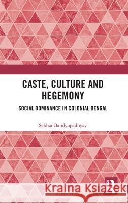 Caste, Culture and Hegemony: Social Dominance in Colonial Bengal Sekhar (Victoria University of Wellington, New Zealand) Bandyopadhyay 9781041018056 Routledge India