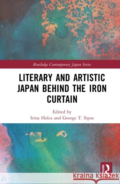 Literary and Artistic Japan Behind the Iron Curtain Irina Holca George Sipos 9781041019275