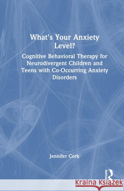 What's Your Anxiety Level? Cognitive Behavioral Therapy for Neurodivergent Children and Teens with Co-Occurring Anxiety Disorders Jennifer Cork 9781041019725 Routledge