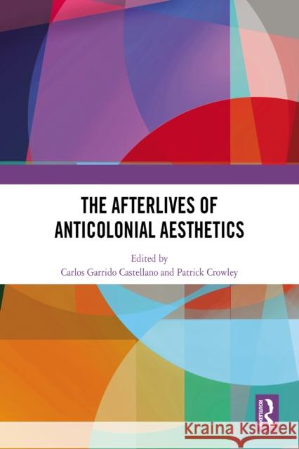 The Afterlives of Anticolonial Aesthetics Carlos Garrid Patrick Crowley 9781041025597 Routledge