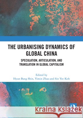 The Urbanising Dynamics of Global China: Speculation, Articulation, and Translation in Global Capitalism Hyun Bang Shin Yimin Zhao Sin Yee Koh 9781041030003 Routledge
