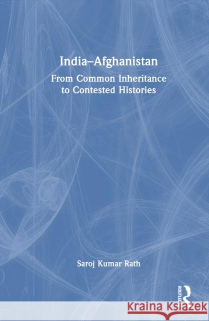 India-Afghanistan: From Common Inheritance to Contested Histories Saroj Kumar Rath 9781041030034 Routledge