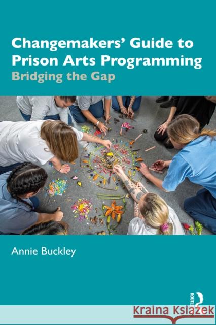 Changemakers' Guide to Prison Arts Programming: Bridging the Gap Annie (San Diego State University) Buckley 9781041032847 Routledge