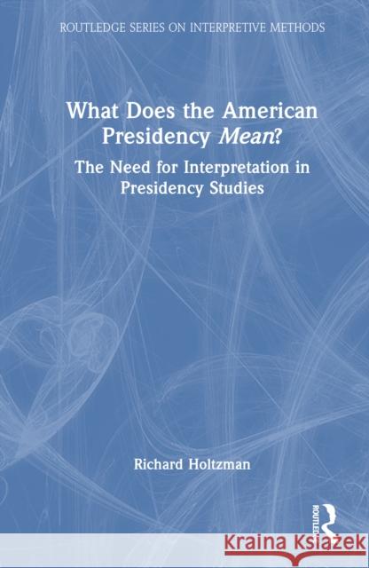 What Does the American Presidency Mean?: The Need for Interpretation in Presidency Studies Richard Holtzman 9781041036814