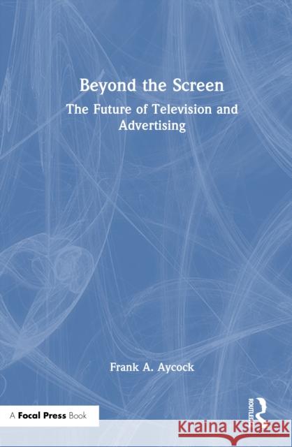 Beyond the Screen: The Future of Television and Advertising Frank A. Aycock 9781041037903