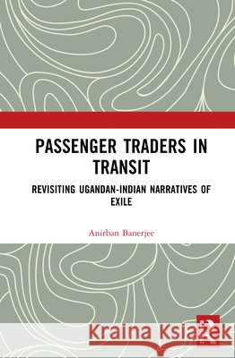 Passenger Traders in Transit: Revisiting Ugandan-Indian Narratives of Exile Anirban Banerjee 9781041038931