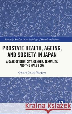 Prostate Health, Ageing and Society in Japan: A Gaze of Ethnicity, Gender, Sexuality and the Male Body Genaro (Kansai Gaidai University, Japan) Castro-Vazquez 9781041047148 Routledge