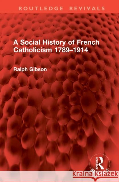 A Social History of French Catholicism 1789-1914 Ralph Gibson 9781041047445
